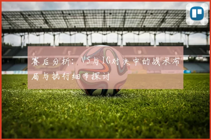 赛后分析：V5与IG对决中的战术布局与执行细节探讨