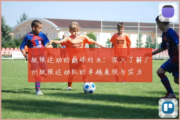 极限运动的巅峰对决：深入了解广州极限运动队的卓越表现与实力