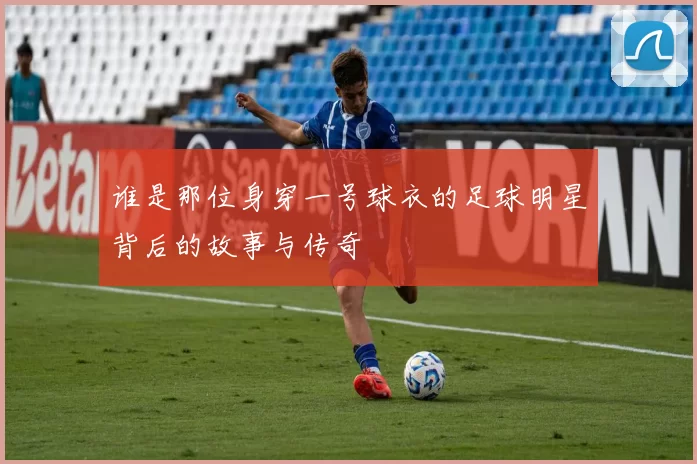 谁是那位身穿一号球衣的足球明星背后的故事与传奇