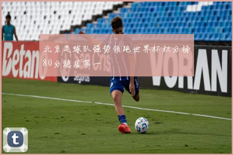 北京足球队强势领跑世界杯积分榜80分稳居第一