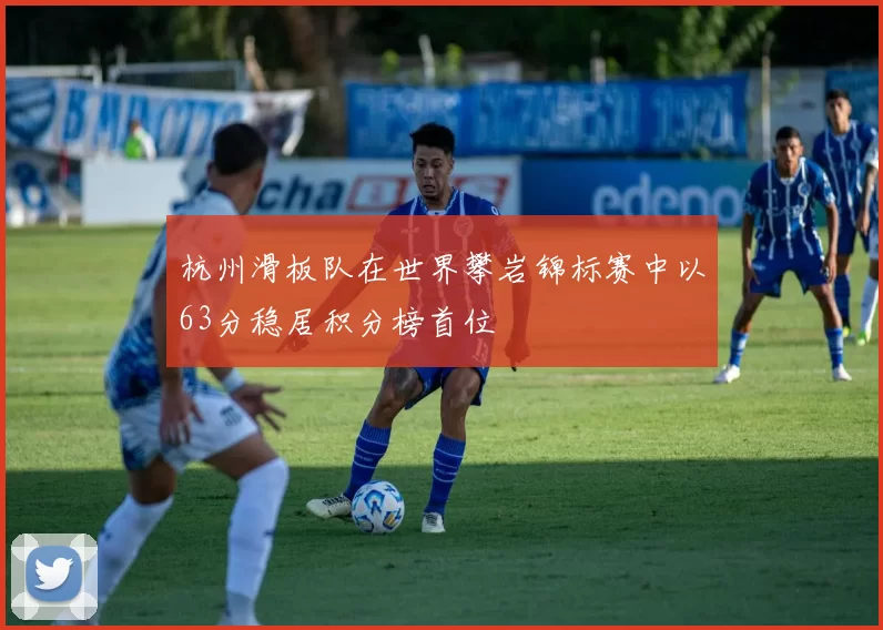 杭州滑板队在世界攀岩锦标赛中以63分稳居积分榜首位