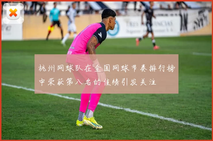 杭州网球队在全国网球节奏排行榜中荣获第八名的佳绩引发关注