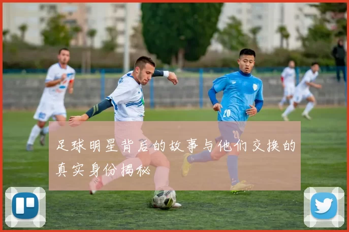 足球明星背后的故事与他们交换的真实身份揭秘