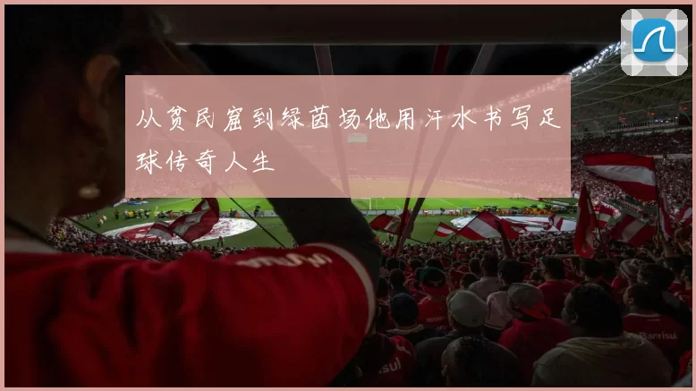从贫民窟到绿茵场他用汗水书写足球传奇人生