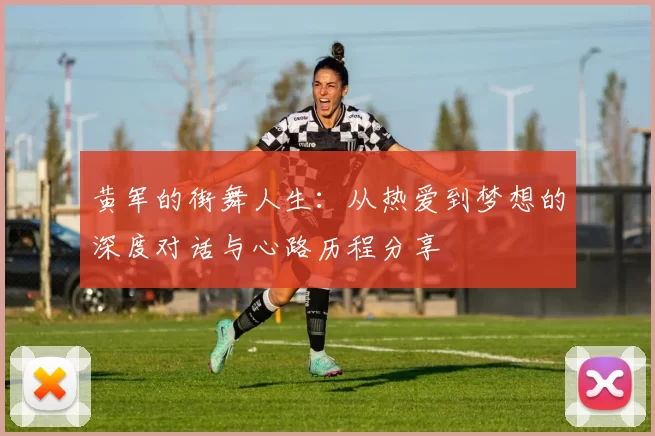黄军的街舞人生：从热爱到梦想的深度对话与心路历程分享