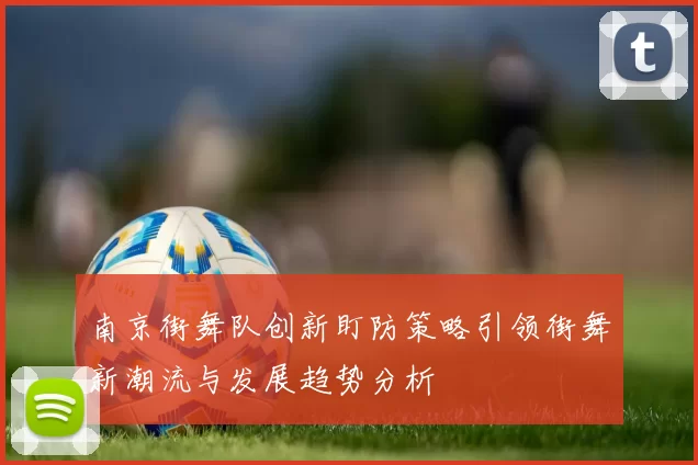 南京街舞队创新盯防策略引领街舞新潮流与发展趋势分析