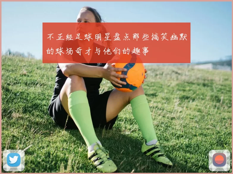 不正经足球明星盘点那些搞笑幽默的球场奇才与他们的趣事