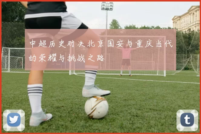 中超历史对决北京国安与重庆当代的荣耀与挑战之路