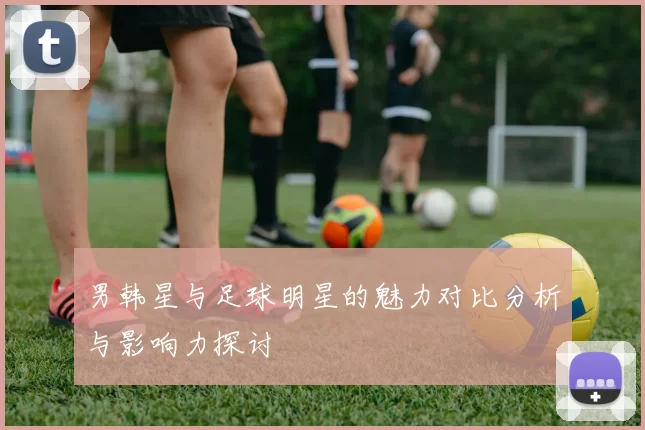 男韩星与足球明星的魅力对比分析与影响力探讨