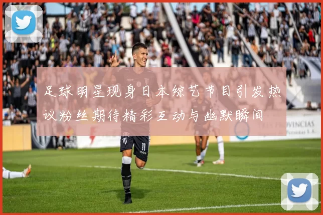 足球明星现身日本综艺节目引发热议粉丝期待精彩互动与幽默瞬间