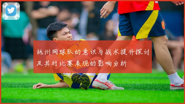 杭州网球队的意识与战术提升探讨及其对比赛表现的影响分析