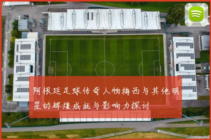 阿根廷足球传奇人物梅西与其他明星的辉煌成就与影响力探讨