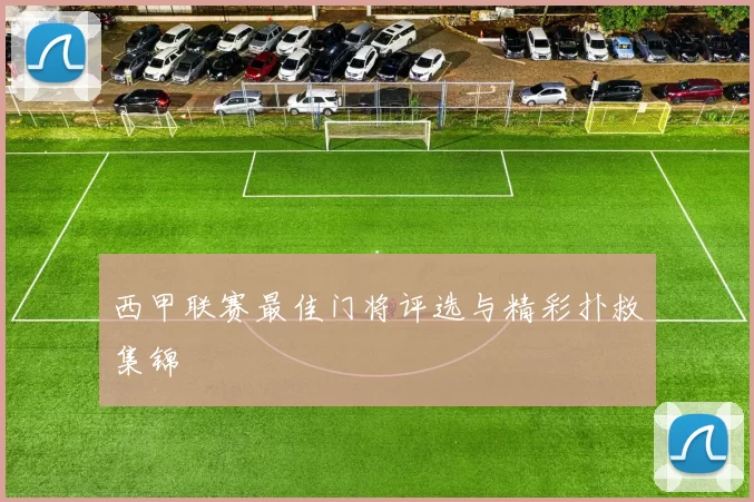 西甲联赛最佳门将评选与精彩扑救集锦