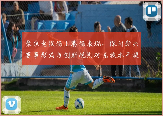 聚焦竞技场上赛场表现，探讨新兴赛事形式与创新规则对竞技水平提升的深远影响