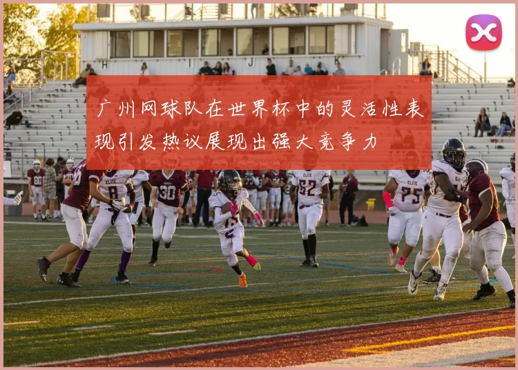 广州网球队在世界杯中的灵活性表现引发热议展现出强大竞争力