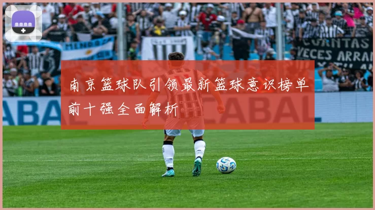 南京篮球队引领最新篮球意识榜单前十强全面解析