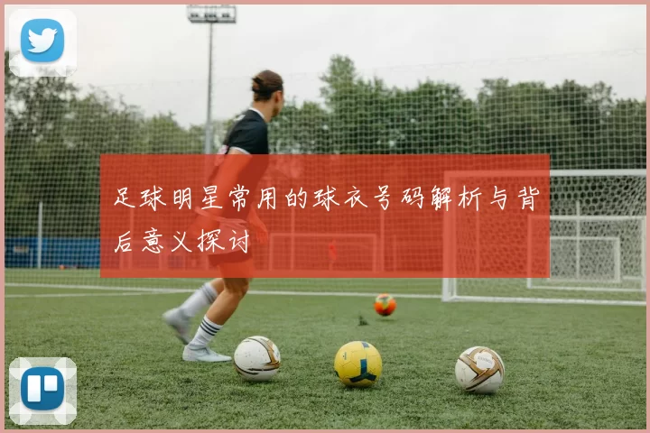 足球明星常用的球衣号码解析与背后意义探讨