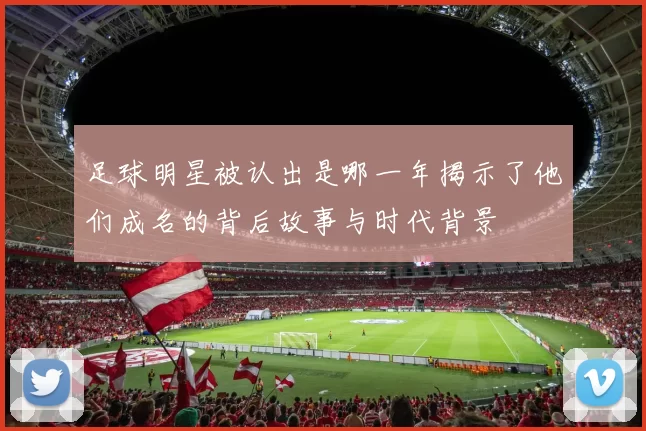 足球明星被认出是哪一年揭示了他们成名的背后故事与时代背景