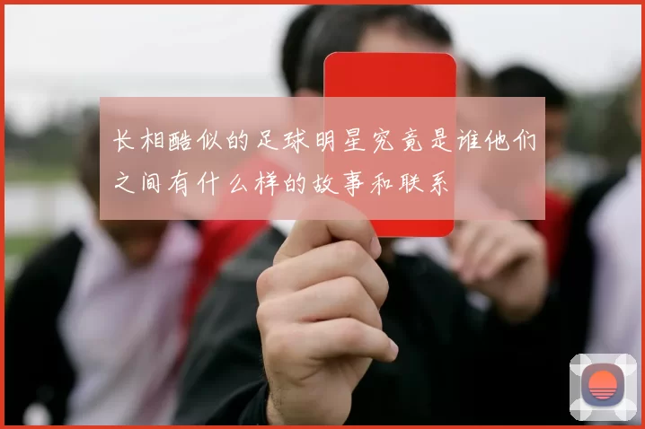 长相酷似的足球明星究竟是谁他们之间有什么样的故事和联系