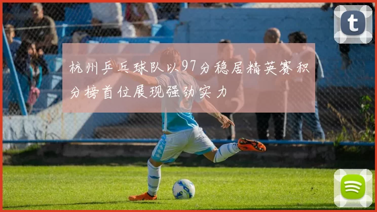 杭州乒乓球队以97分稳居精英赛积分榜首位展现强劲实力