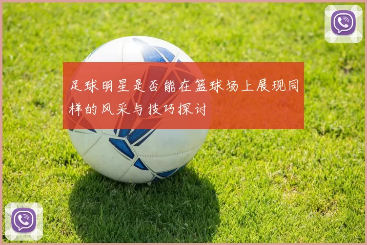 足球明星是否能在篮球场上展现同样的风采与技巧探讨