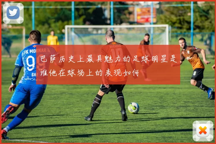 巴萨历史上最具魅力的足球明星是谁他在球场上的表现如何
