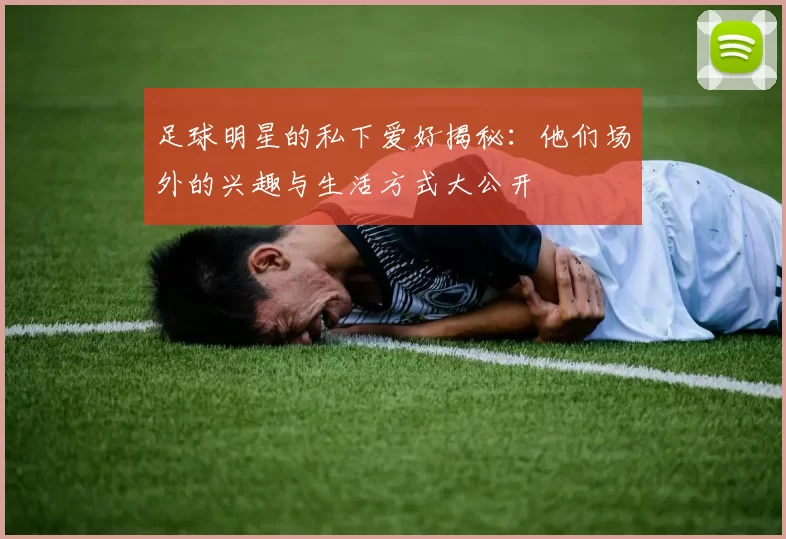足球明星的私下爱好揭秘：他们场外的兴趣与生活方式大公开