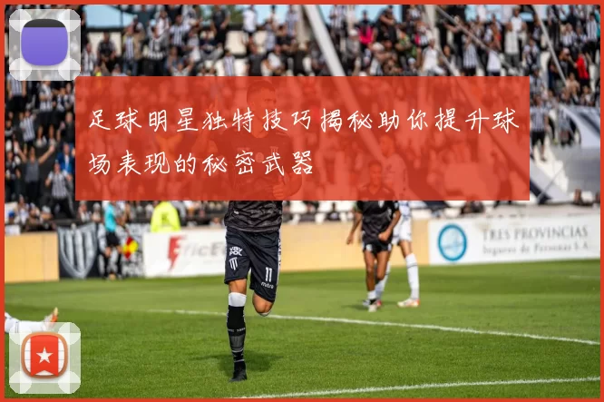 足球明星独特技巧揭秘助你提升球场表现的秘密武器