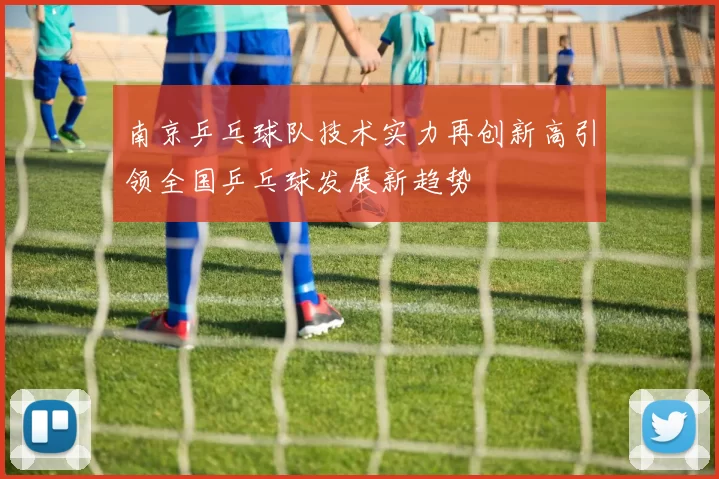 南京乒乓球队技术实力再创新高引领全国乒乓球发展新趋势