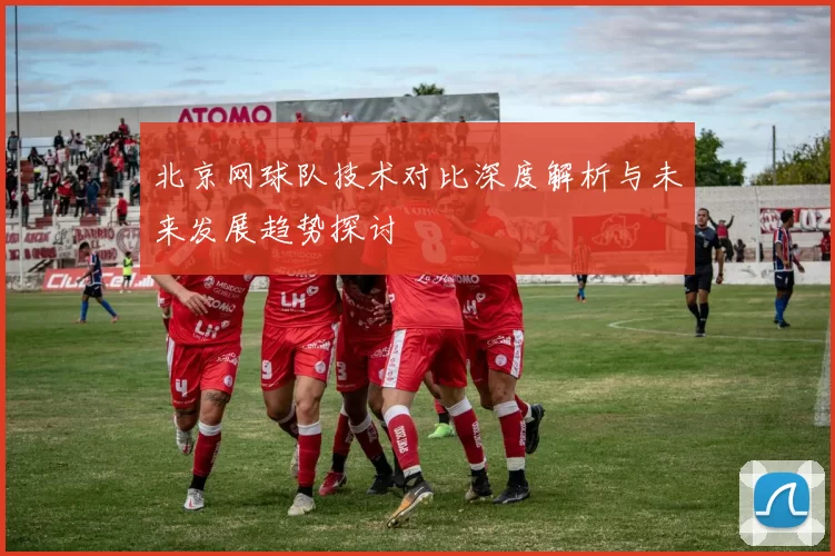 北京网球队技术对比深度解析与未来发展趋势探讨