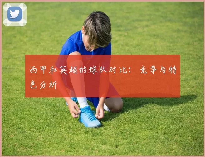 西甲和英超的球队对比：竞争与特色分析