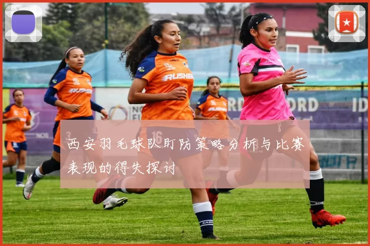 西安羽毛球队盯防策略分析与比赛表现的得失探讨