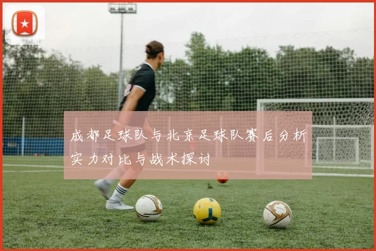 成都足球队与北京足球队赛后分析实力对比与战术探讨