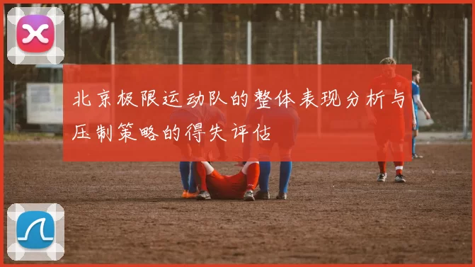 北京极限运动队的整体表现分析与压制策略的得失评估