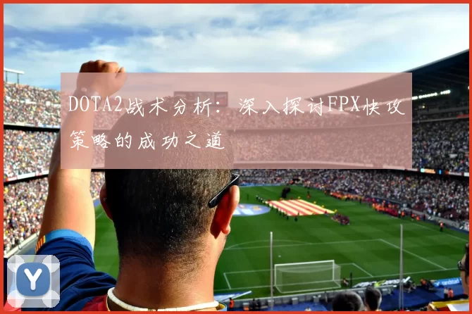 DOTA2战术分析：深入探讨FPX快攻策略的成功之道