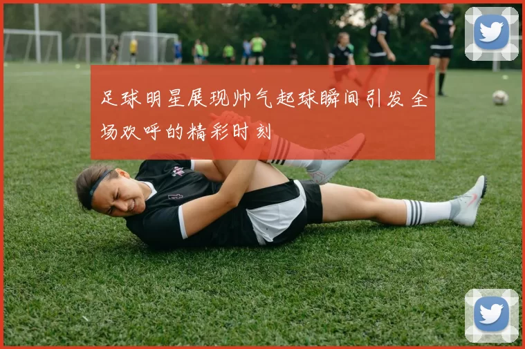 足球明星展现帅气起球瞬间引发全场欢呼的精彩时刻