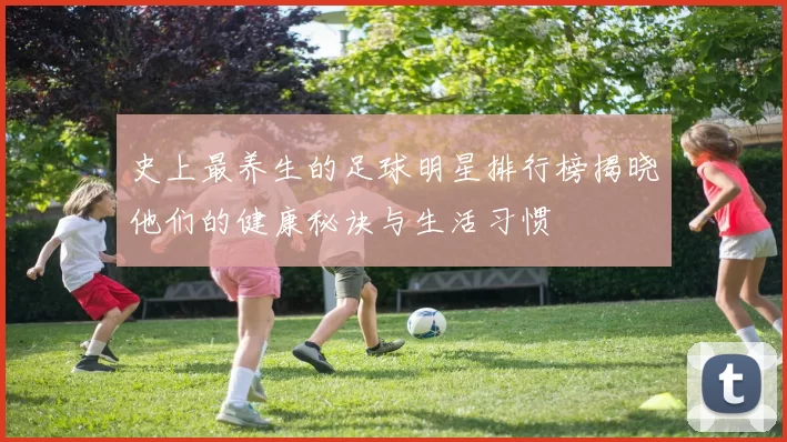 史上最养生的足球明星排行榜揭晓他们的健康秘诀与生活习惯