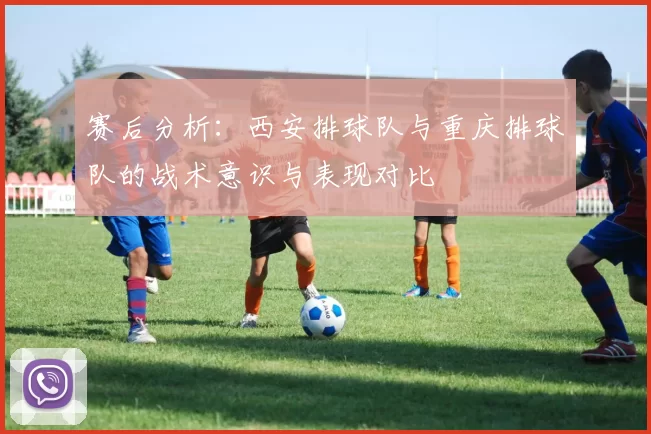 赛后分析：西安排球队与重庆排球队的战术意识与表现对比