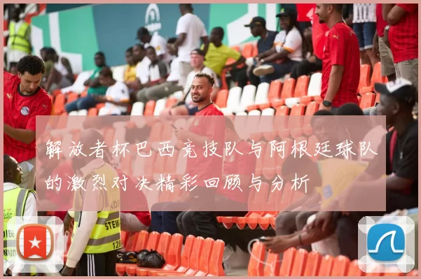 解放者杯巴西竞技队与阿根廷球队的激烈对决精彩回顾与分析