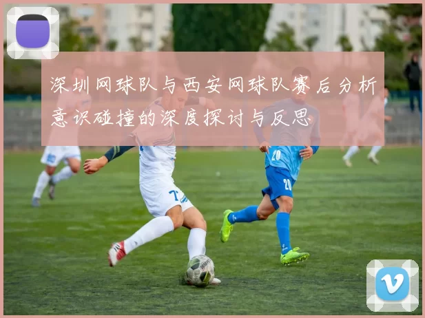 深圳网球队与西安网球队赛后分析意识碰撞的深度探讨与反思