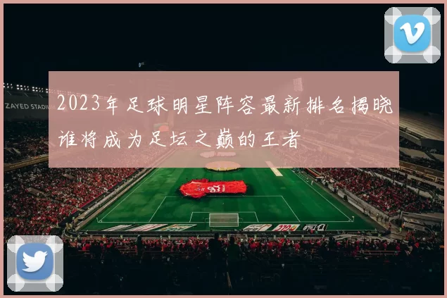 2023年足球明星阵容最新排名揭晓谁将成为足坛之巅的王者