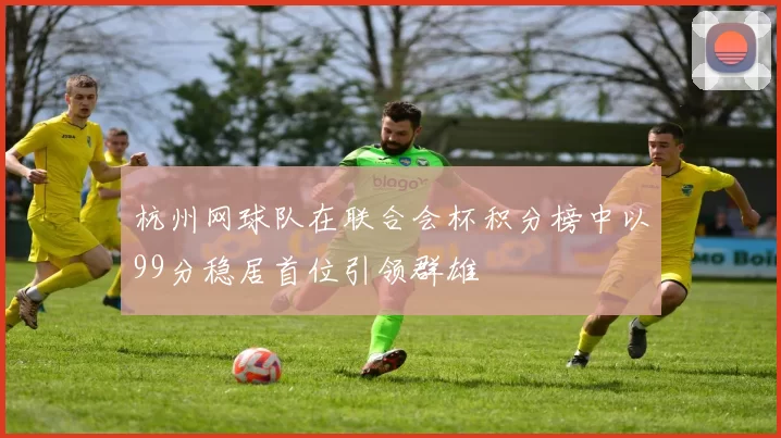 杭州网球队在联合会杯积分榜中以99分稳居首位引领群雄
