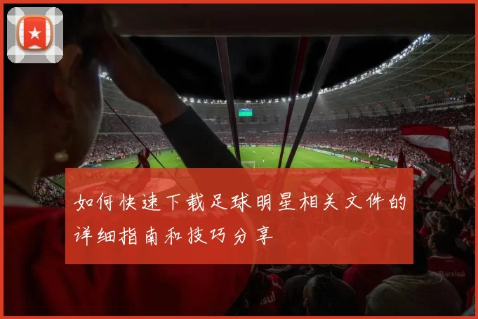如何快速下载足球明星相关文件的详细指南和技巧分享