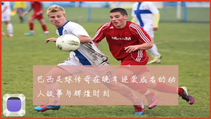 巴西足球传奇在晚年逆袭成名的动人故事与辉煌时刻