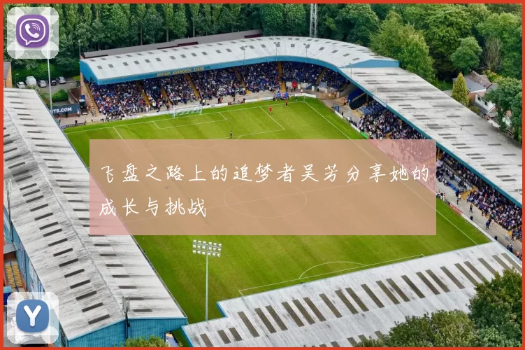 飞盘之路上的追梦者吴芳分享她的成长与挑战