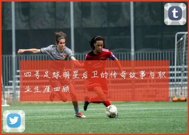 四号足球明星后卫的传奇故事与职业生涯回顾