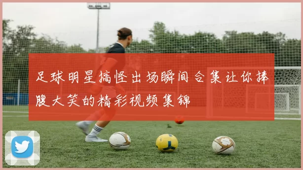 足球明星搞怪出场瞬间合集让你捧腹大笑的精彩视频集锦