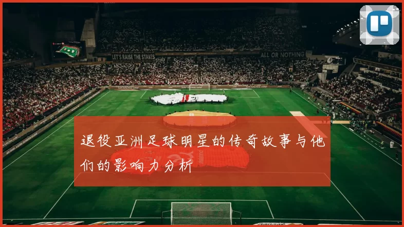 退役亚洲足球明星的传奇故事与他们的影响力分析