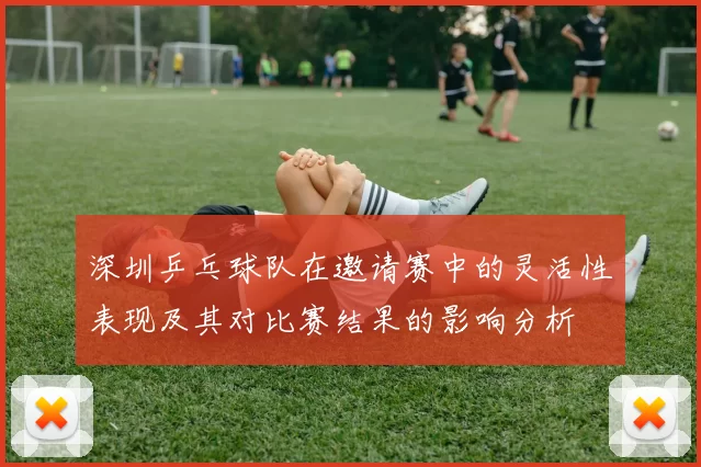 深圳乒乓球队在邀请赛中的灵活性表现及其对比赛结果的影响分析