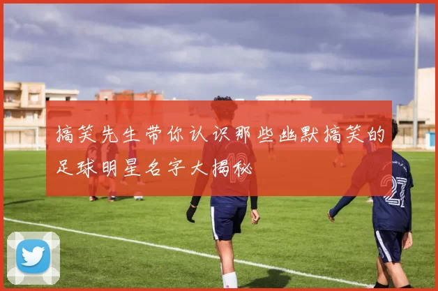 搞笑先生带你认识那些幽默搞笑的足球明星名字大揭秘